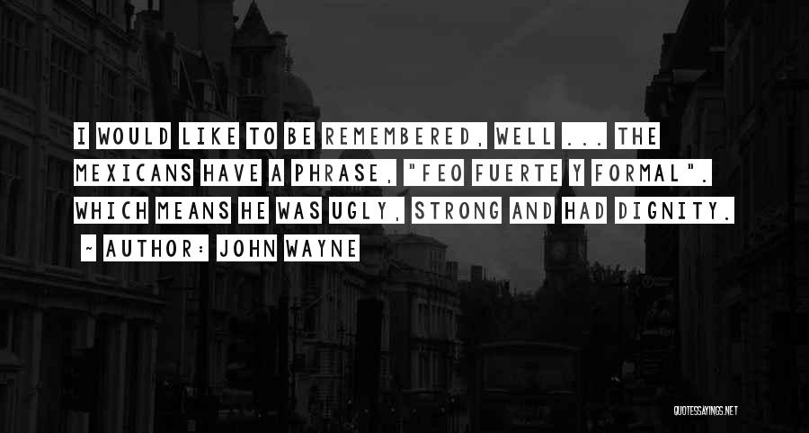 John Wayne Quotes: I Would Like To Be Remembered, Well ... The Mexicans Have A Phrase, Feo Fuerte Y Formal. Which Means He
