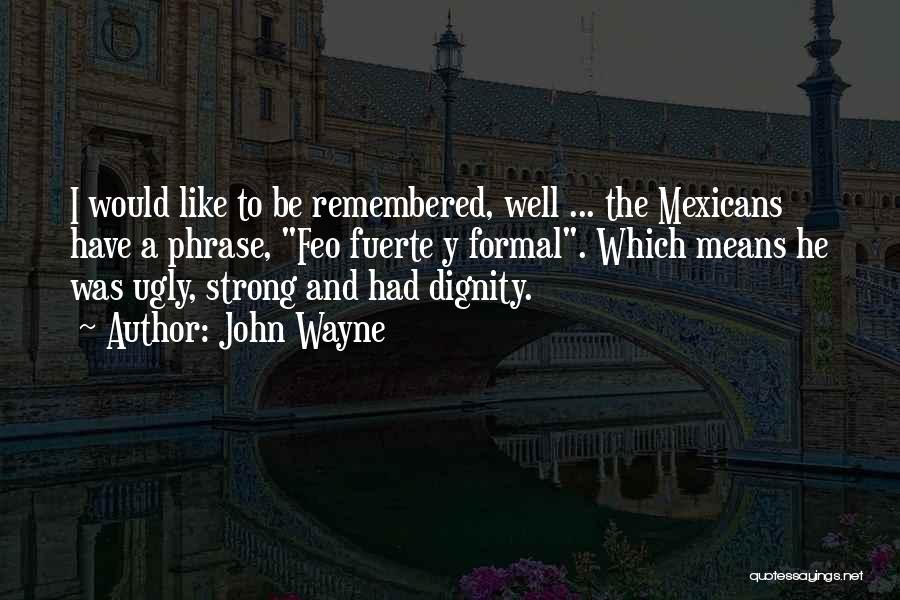 John Wayne Quotes: I Would Like To Be Remembered, Well ... The Mexicans Have A Phrase, Feo Fuerte Y Formal. Which Means He