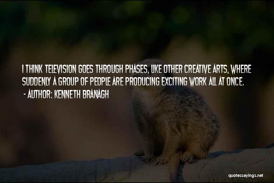 Kenneth Branagh Quotes: I Think Television Goes Through Phases, Like Other Creative Arts, Where Suddenly A Group Of People Are Producing Exciting Work