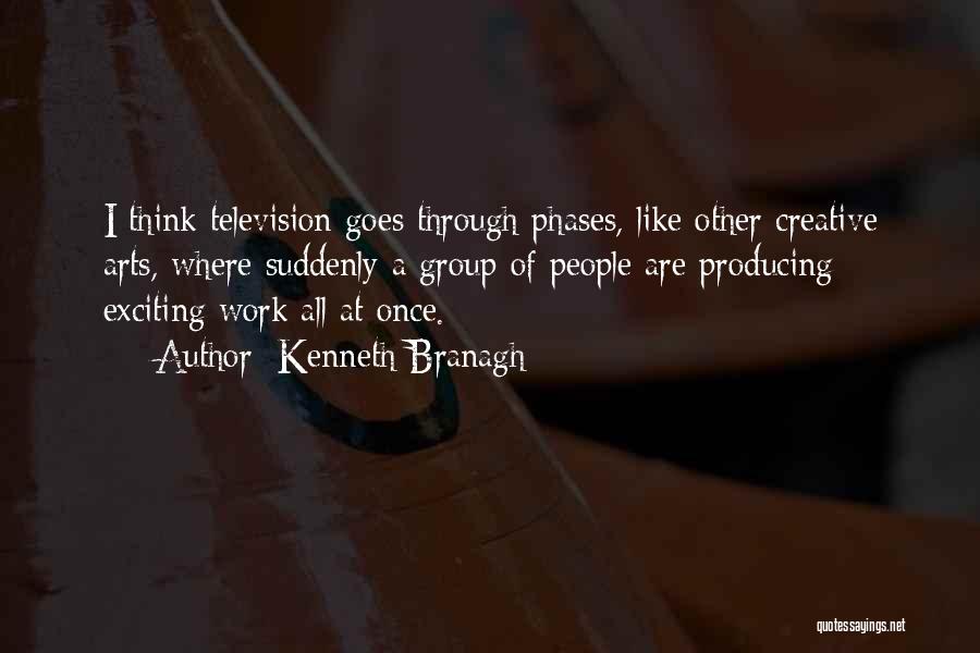 Kenneth Branagh Quotes: I Think Television Goes Through Phases, Like Other Creative Arts, Where Suddenly A Group Of People Are Producing Exciting Work