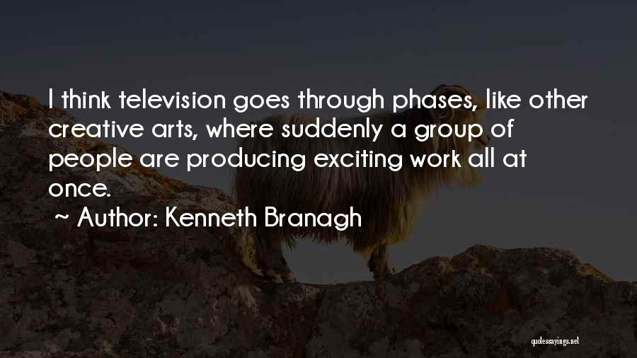 Kenneth Branagh Quotes: I Think Television Goes Through Phases, Like Other Creative Arts, Where Suddenly A Group Of People Are Producing Exciting Work