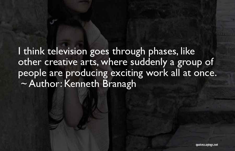 Kenneth Branagh Quotes: I Think Television Goes Through Phases, Like Other Creative Arts, Where Suddenly A Group Of People Are Producing Exciting Work