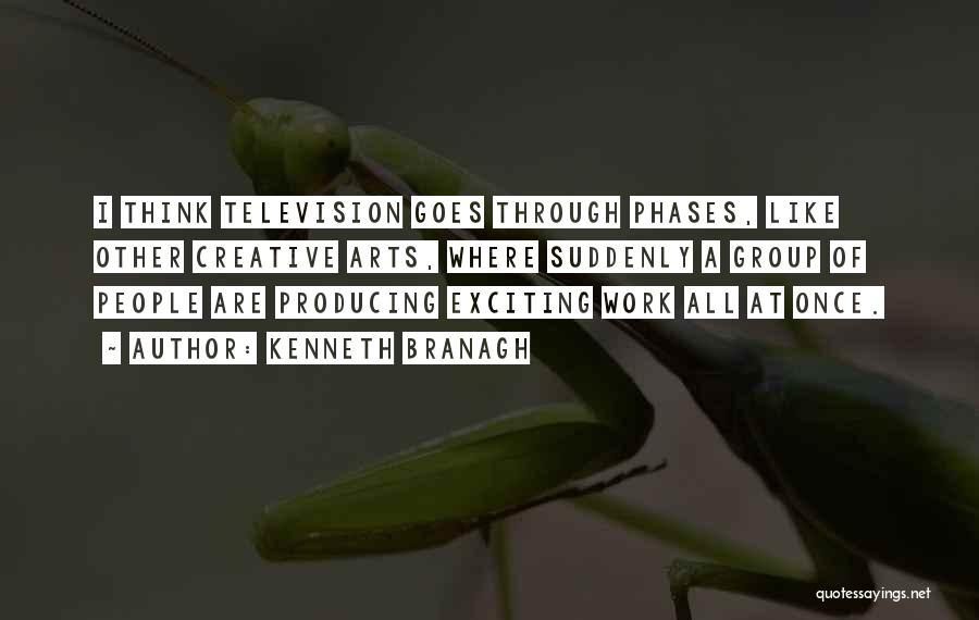 Kenneth Branagh Quotes: I Think Television Goes Through Phases, Like Other Creative Arts, Where Suddenly A Group Of People Are Producing Exciting Work