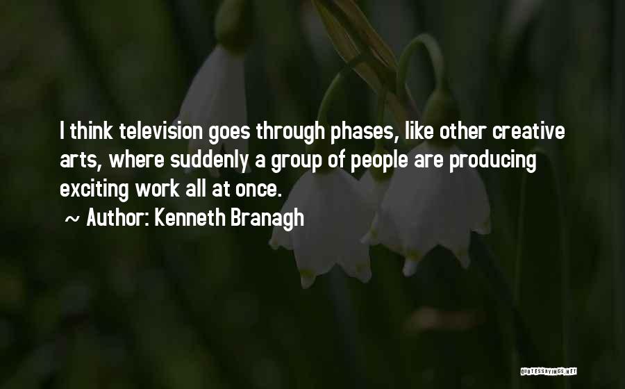 Kenneth Branagh Quotes: I Think Television Goes Through Phases, Like Other Creative Arts, Where Suddenly A Group Of People Are Producing Exciting Work