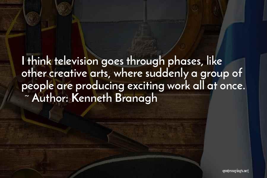 Kenneth Branagh Quotes: I Think Television Goes Through Phases, Like Other Creative Arts, Where Suddenly A Group Of People Are Producing Exciting Work