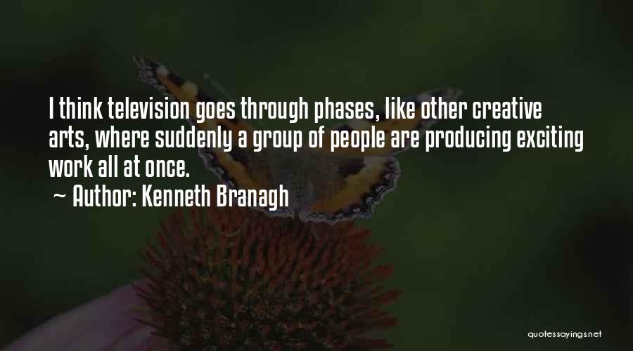 Kenneth Branagh Quotes: I Think Television Goes Through Phases, Like Other Creative Arts, Where Suddenly A Group Of People Are Producing Exciting Work