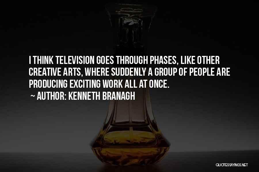 Kenneth Branagh Quotes: I Think Television Goes Through Phases, Like Other Creative Arts, Where Suddenly A Group Of People Are Producing Exciting Work