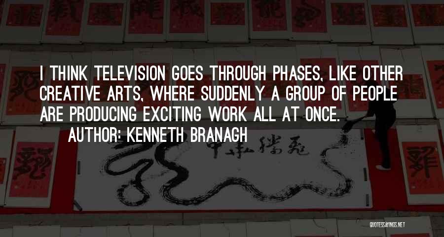 Kenneth Branagh Quotes: I Think Television Goes Through Phases, Like Other Creative Arts, Where Suddenly A Group Of People Are Producing Exciting Work