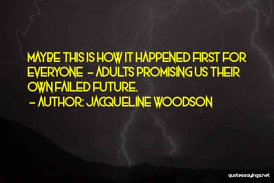 Jacqueline Woodson Quotes: Maybe This Is How It Happened First For Everyone - Adults Promising Us Their Own Failed Future.