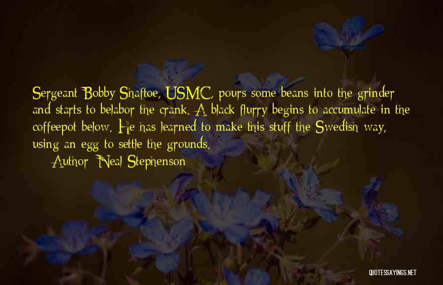 Neal Stephenson Quotes: Sergeant Bobby Shaftoe, Usmc, Pours Some Beans Into The Grinder And Starts To Belabor The Crank. A Black Flurry Begins