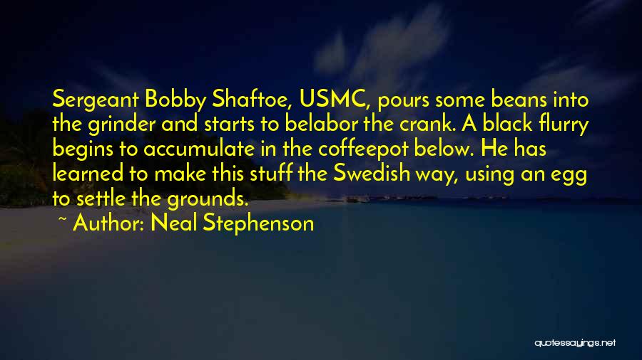 Neal Stephenson Quotes: Sergeant Bobby Shaftoe, Usmc, Pours Some Beans Into The Grinder And Starts To Belabor The Crank. A Black Flurry Begins