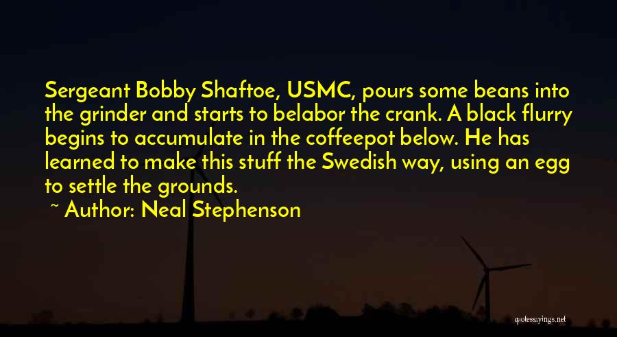Neal Stephenson Quotes: Sergeant Bobby Shaftoe, Usmc, Pours Some Beans Into The Grinder And Starts To Belabor The Crank. A Black Flurry Begins