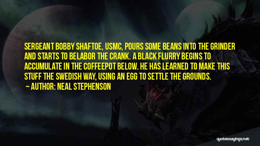 Neal Stephenson Quotes: Sergeant Bobby Shaftoe, Usmc, Pours Some Beans Into The Grinder And Starts To Belabor The Crank. A Black Flurry Begins