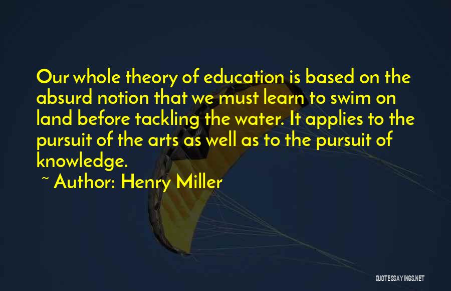 Henry Miller Quotes: Our Whole Theory Of Education Is Based On The Absurd Notion That We Must Learn To Swim On Land Before