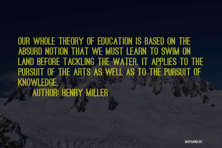 Henry Miller Quotes: Our Whole Theory Of Education Is Based On The Absurd Notion That We Must Learn To Swim On Land Before