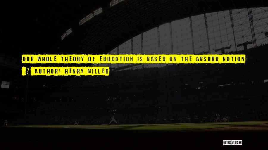 Henry Miller Quotes: Our Whole Theory Of Education Is Based On The Absurd Notion That We Must Learn To Swim On Land Before