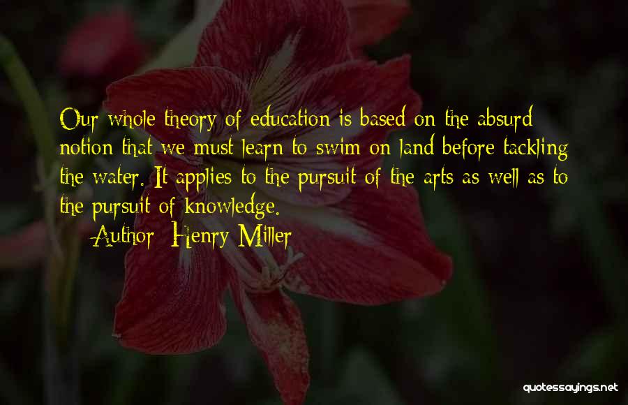 Henry Miller Quotes: Our Whole Theory Of Education Is Based On The Absurd Notion That We Must Learn To Swim On Land Before