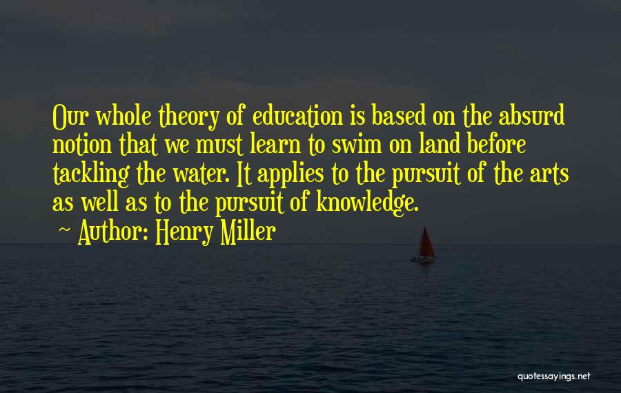 Henry Miller Quotes: Our Whole Theory Of Education Is Based On The Absurd Notion That We Must Learn To Swim On Land Before