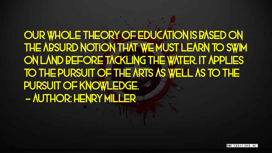 Henry Miller Quotes: Our Whole Theory Of Education Is Based On The Absurd Notion That We Must Learn To Swim On Land Before