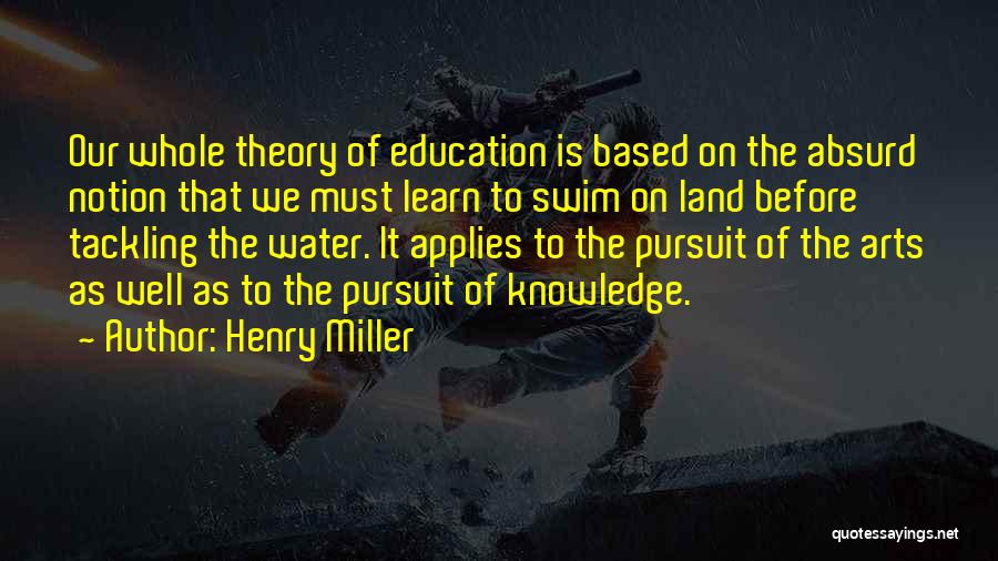 Henry Miller Quotes: Our Whole Theory Of Education Is Based On The Absurd Notion That We Must Learn To Swim On Land Before