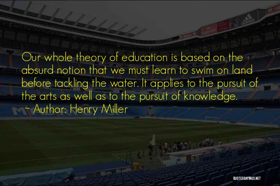 Henry Miller Quotes: Our Whole Theory Of Education Is Based On The Absurd Notion That We Must Learn To Swim On Land Before