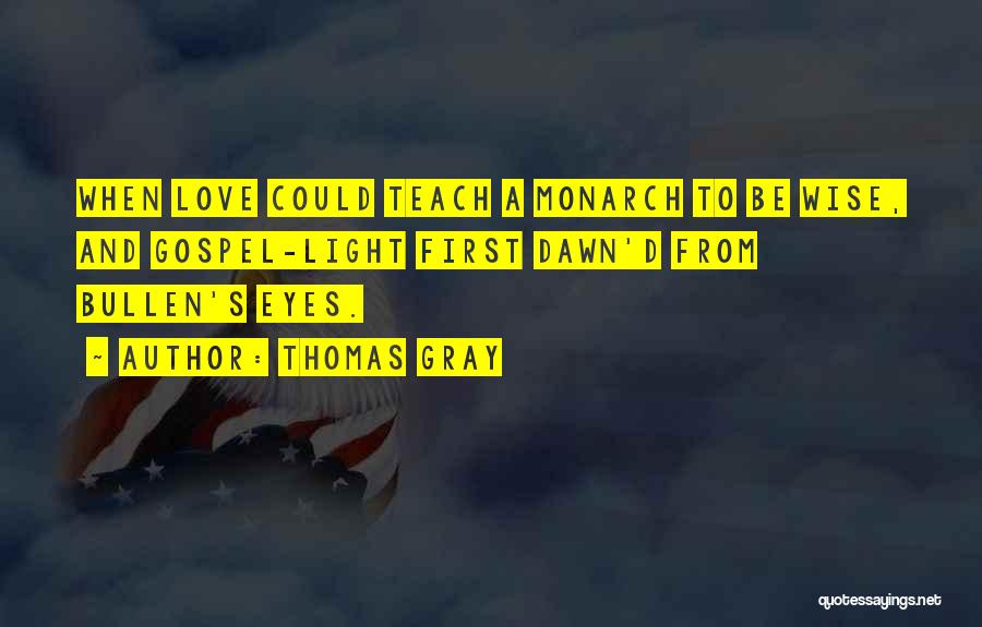 Thomas Gray Quotes: When Love Could Teach A Monarch To Be Wise, And Gospel-light First Dawn'd From Bullen's Eyes.