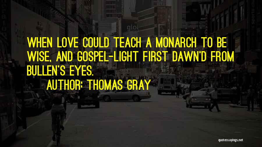 Thomas Gray Quotes: When Love Could Teach A Monarch To Be Wise, And Gospel-light First Dawn'd From Bullen's Eyes.