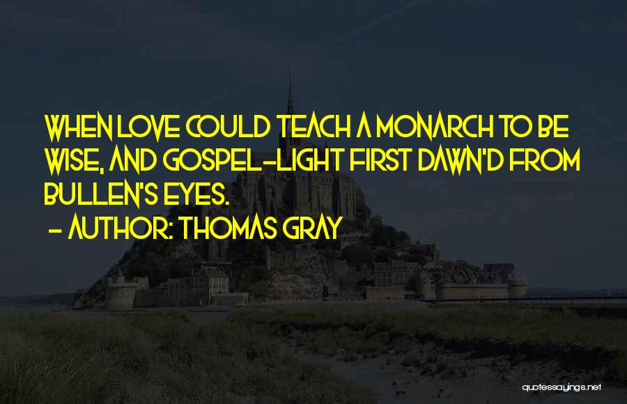 Thomas Gray Quotes: When Love Could Teach A Monarch To Be Wise, And Gospel-light First Dawn'd From Bullen's Eyes.