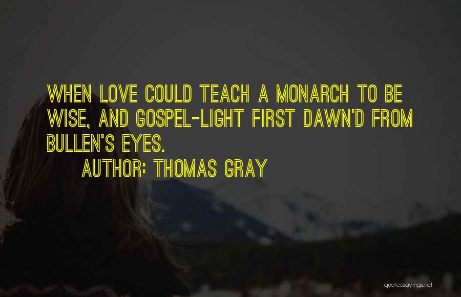 Thomas Gray Quotes: When Love Could Teach A Monarch To Be Wise, And Gospel-light First Dawn'd From Bullen's Eyes.