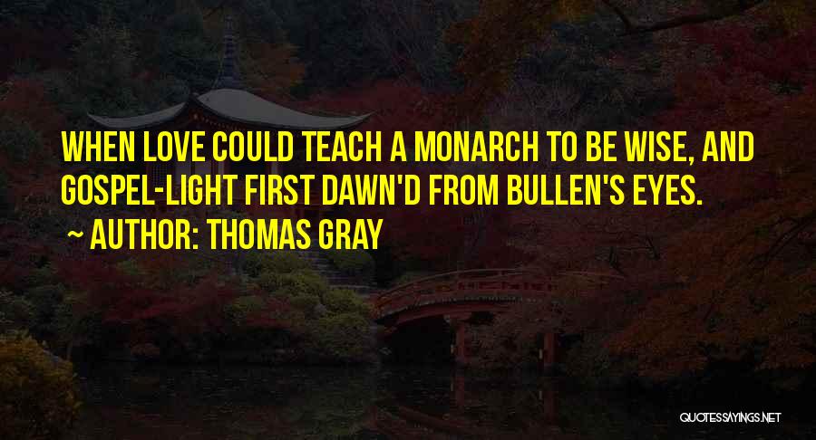 Thomas Gray Quotes: When Love Could Teach A Monarch To Be Wise, And Gospel-light First Dawn'd From Bullen's Eyes.