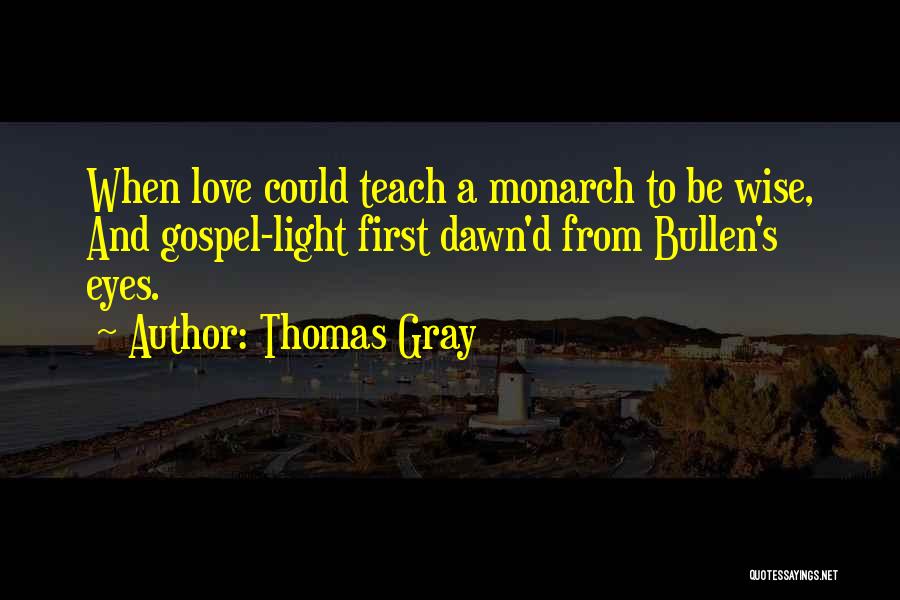 Thomas Gray Quotes: When Love Could Teach A Monarch To Be Wise, And Gospel-light First Dawn'd From Bullen's Eyes.