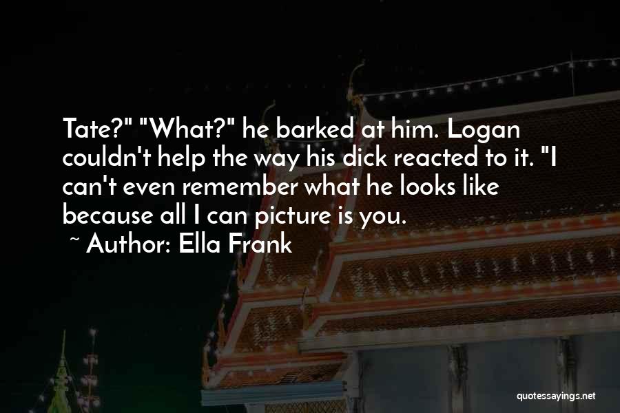 Ella Frank Quotes: Tate? What? He Barked At Him. Logan Couldn't Help The Way His Dick Reacted To It. I Can't Even Remember