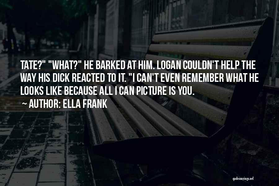 Ella Frank Quotes: Tate? What? He Barked At Him. Logan Couldn't Help The Way His Dick Reacted To It. I Can't Even Remember