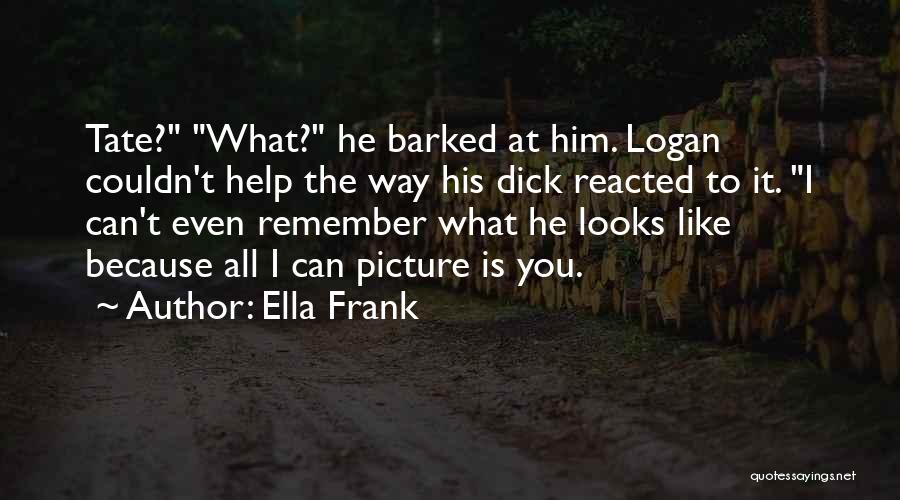 Ella Frank Quotes: Tate? What? He Barked At Him. Logan Couldn't Help The Way His Dick Reacted To It. I Can't Even Remember