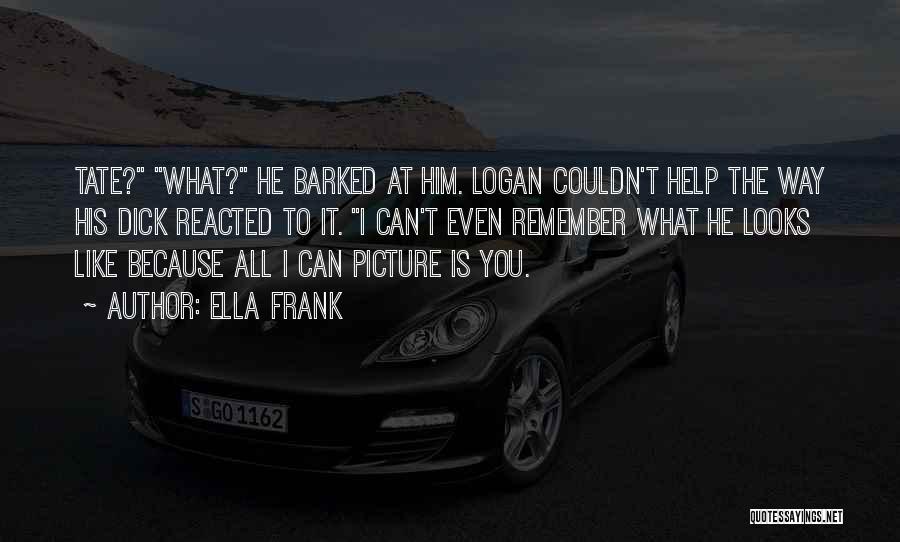 Ella Frank Quotes: Tate? What? He Barked At Him. Logan Couldn't Help The Way His Dick Reacted To It. I Can't Even Remember