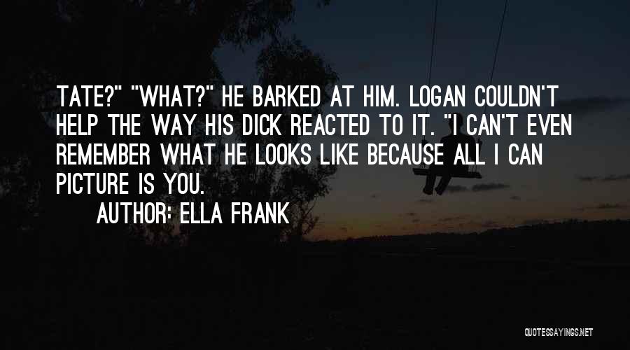 Ella Frank Quotes: Tate? What? He Barked At Him. Logan Couldn't Help The Way His Dick Reacted To It. I Can't Even Remember