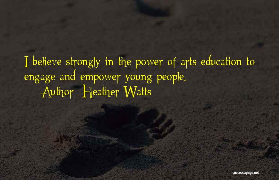Heather Watts Quotes: I Believe Strongly In The Power Of Arts Education To Engage And Empower Young People.