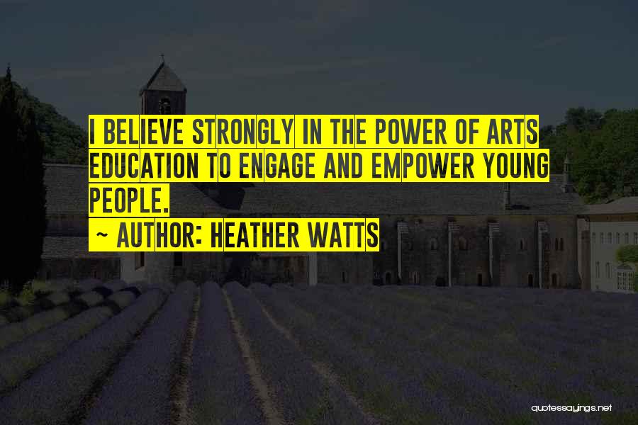 Heather Watts Quotes: I Believe Strongly In The Power Of Arts Education To Engage And Empower Young People.