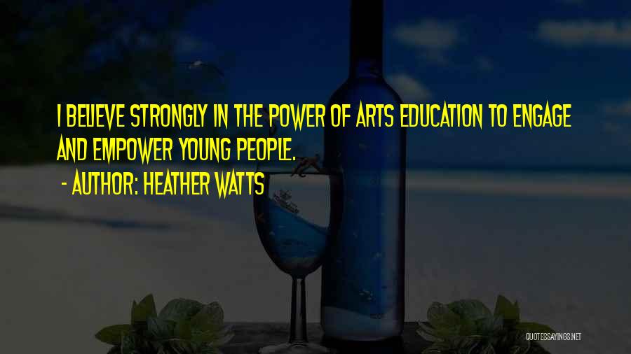 Heather Watts Quotes: I Believe Strongly In The Power Of Arts Education To Engage And Empower Young People.