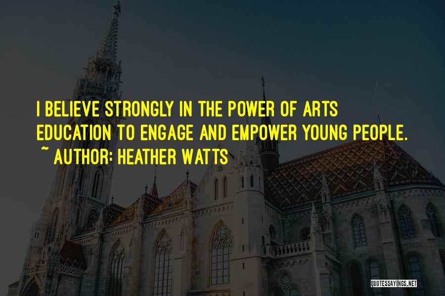 Heather Watts Quotes: I Believe Strongly In The Power Of Arts Education To Engage And Empower Young People.