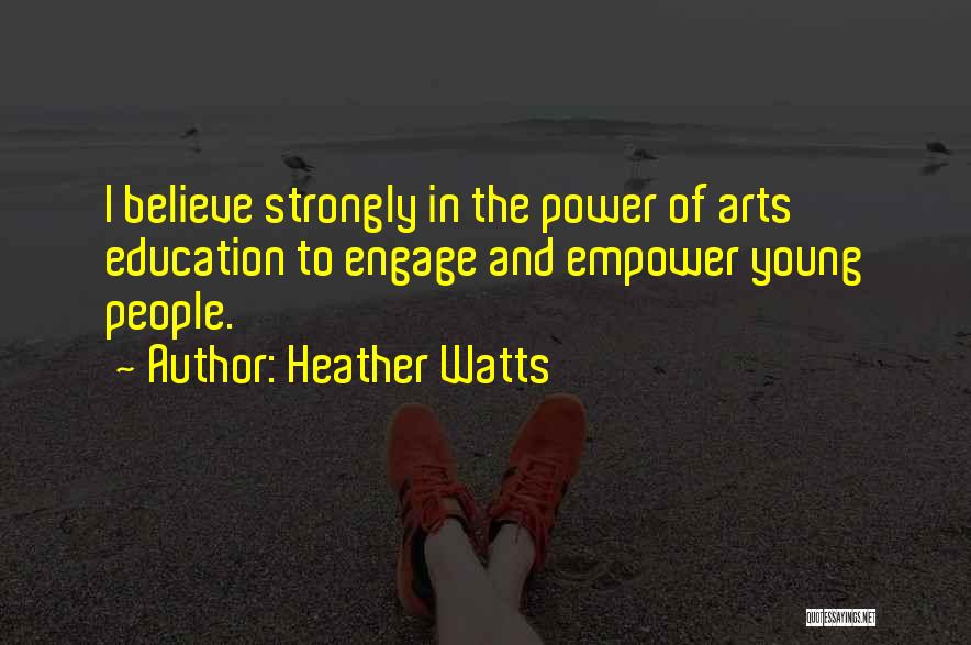 Heather Watts Quotes: I Believe Strongly In The Power Of Arts Education To Engage And Empower Young People.