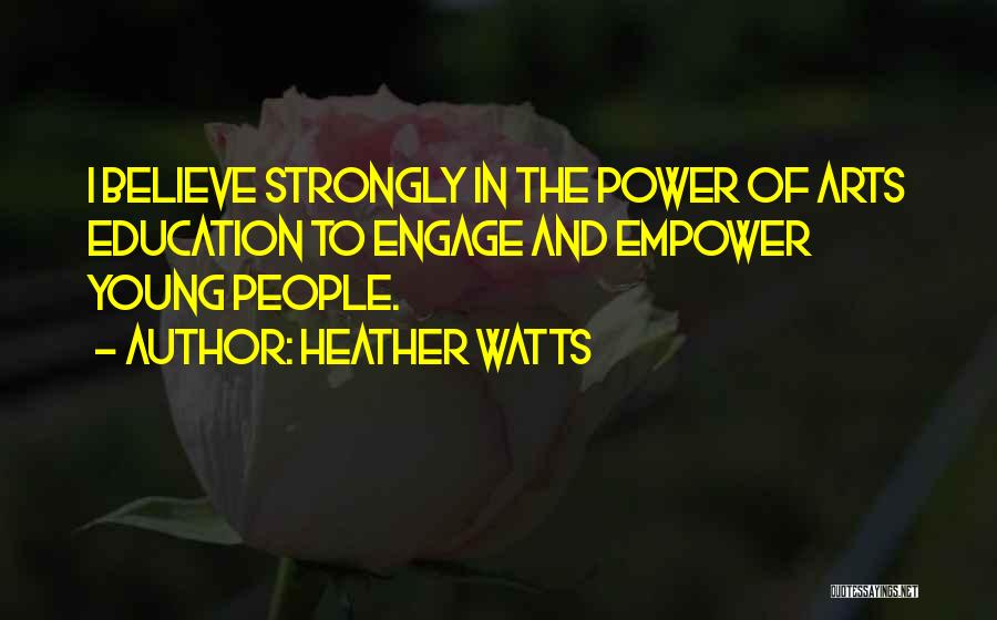 Heather Watts Quotes: I Believe Strongly In The Power Of Arts Education To Engage And Empower Young People.