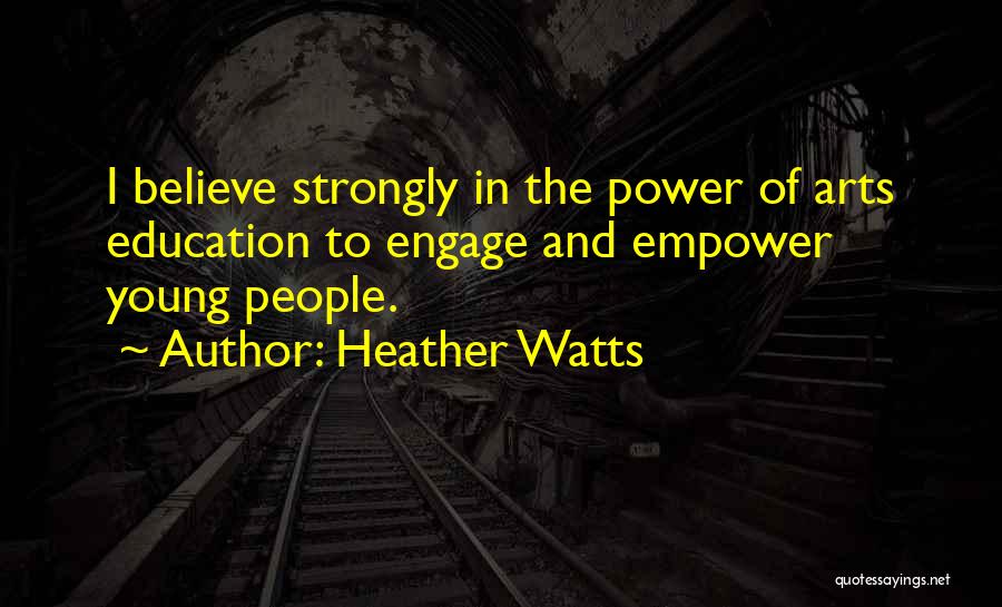 Heather Watts Quotes: I Believe Strongly In The Power Of Arts Education To Engage And Empower Young People.