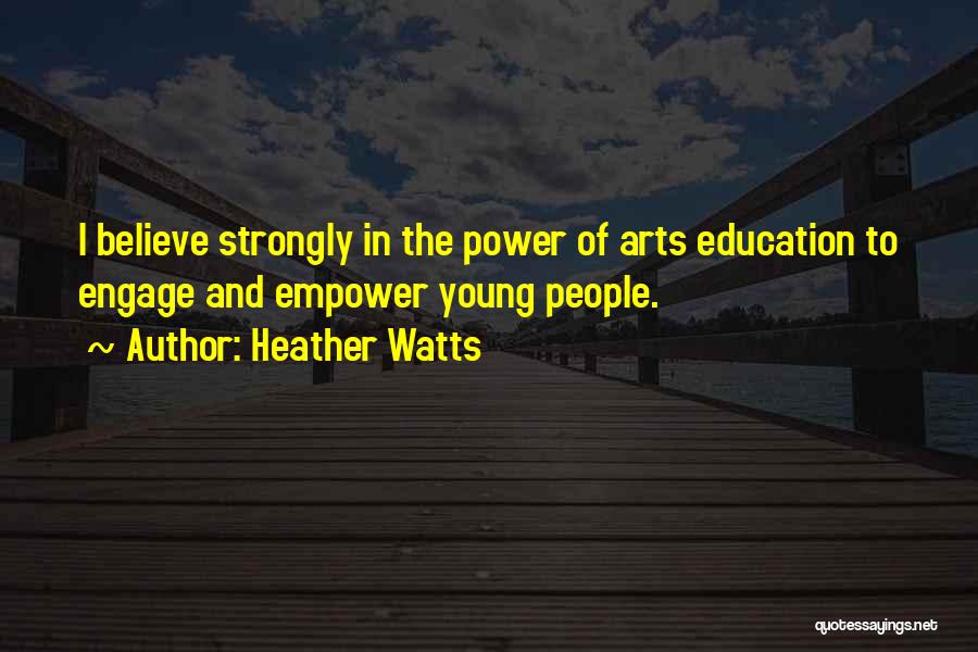 Heather Watts Quotes: I Believe Strongly In The Power Of Arts Education To Engage And Empower Young People.