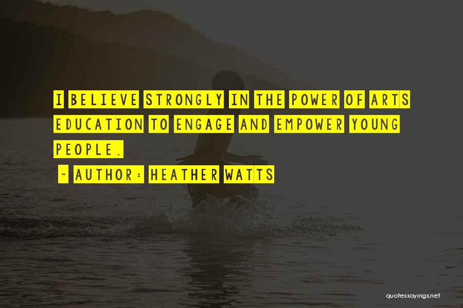 Heather Watts Quotes: I Believe Strongly In The Power Of Arts Education To Engage And Empower Young People.