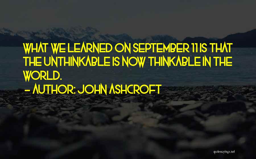 John Ashcroft Quotes: What We Learned On September 11 Is That The Unthinkable Is Now Thinkable In The World.