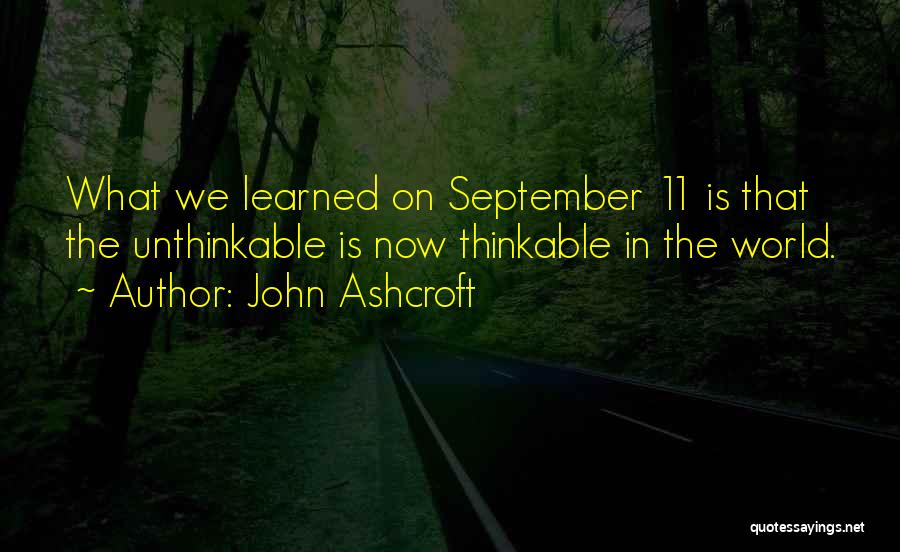 John Ashcroft Quotes: What We Learned On September 11 Is That The Unthinkable Is Now Thinkable In The World.