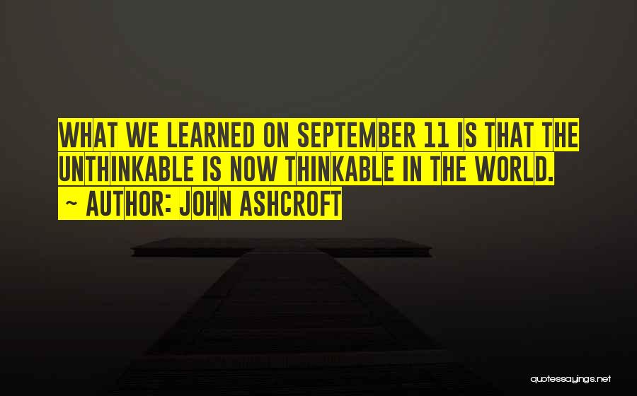 John Ashcroft Quotes: What We Learned On September 11 Is That The Unthinkable Is Now Thinkable In The World.