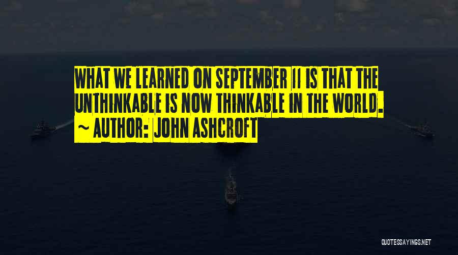John Ashcroft Quotes: What We Learned On September 11 Is That The Unthinkable Is Now Thinkable In The World.