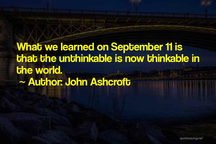 John Ashcroft Quotes: What We Learned On September 11 Is That The Unthinkable Is Now Thinkable In The World.